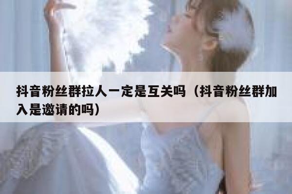 抖音粉丝群拉人一定是互关吗（抖音粉丝群加入是邀请的吗） 第1张