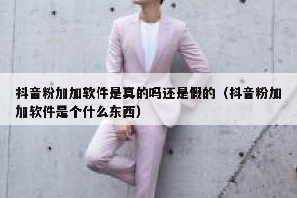 抖音粉加加软件是真的吗还是假的（抖音粉加加软件是个什么东西） 第1张