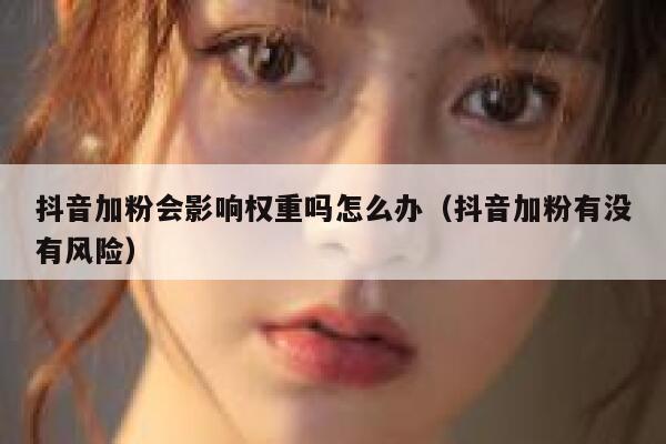 抖音加粉会影响权重吗怎么办（抖音加粉有没有风险） 第1张