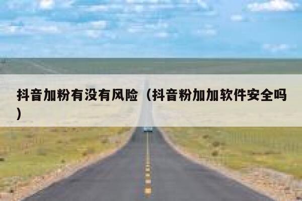 抖音加粉有没有风险（抖音粉加加软件安全吗） 第1张