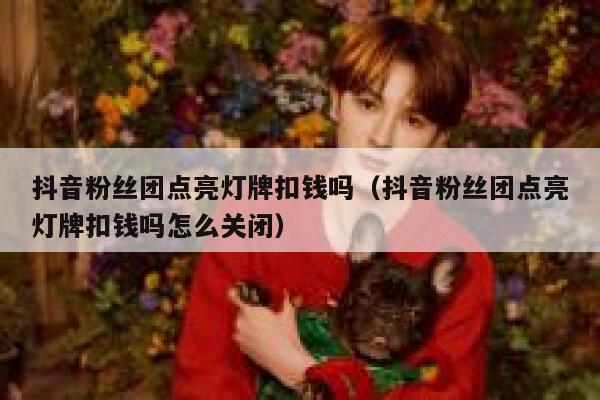 抖音粉丝团点亮灯牌扣钱吗（抖音粉丝团点亮灯牌扣钱吗怎么关闭） 第1张