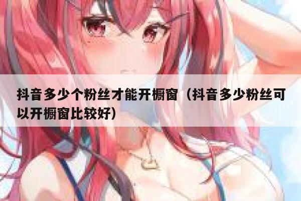 抖音多少个粉丝才能开橱窗（抖音多少粉丝可以开橱窗比较好） 第1张