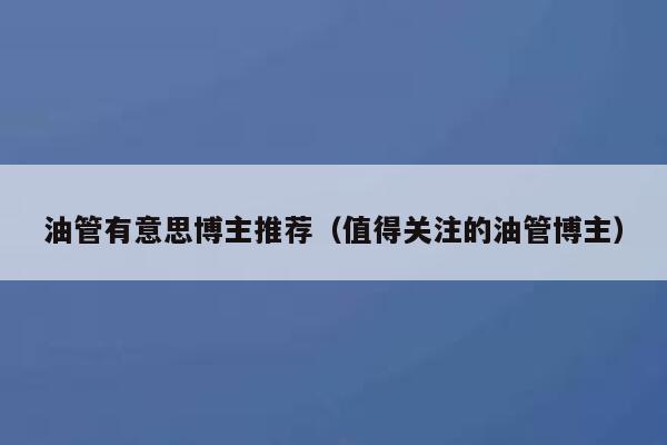 油管有意思博主推荐（值得关注的油管博主） 第1张