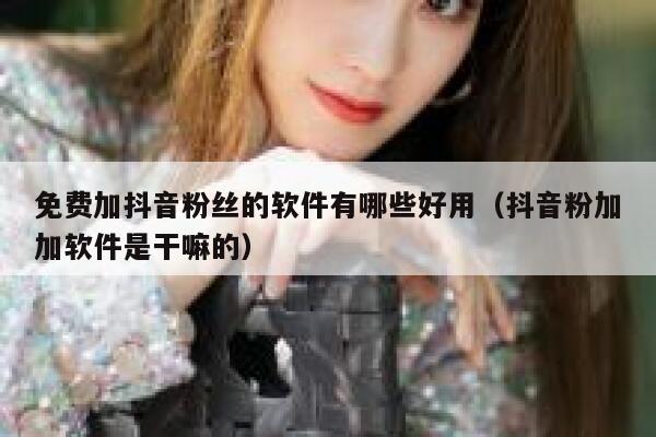 免费加抖音粉丝的软件有哪些好用（抖音粉加加软件是干嘛的） 第1张