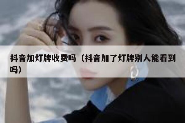 抖音加灯牌收费吗（抖音加了灯牌别人能看到吗） 第1张