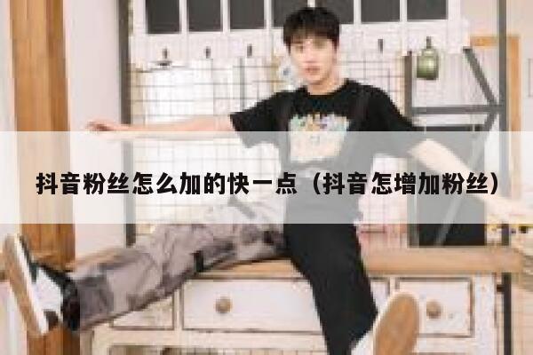 抖音粉丝怎么加的快一点(抖音怎增加粉丝) 第1张 抖音粉丝怎么加的快一点(抖音怎增加粉丝) 第1张