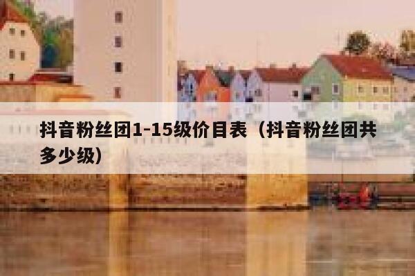 抖音粉丝团1-15级价目表（抖音粉丝团共多少级） 第1张
