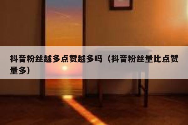 抖音粉丝越多点赞越多吗（抖音粉丝量比点赞量多） 第1张