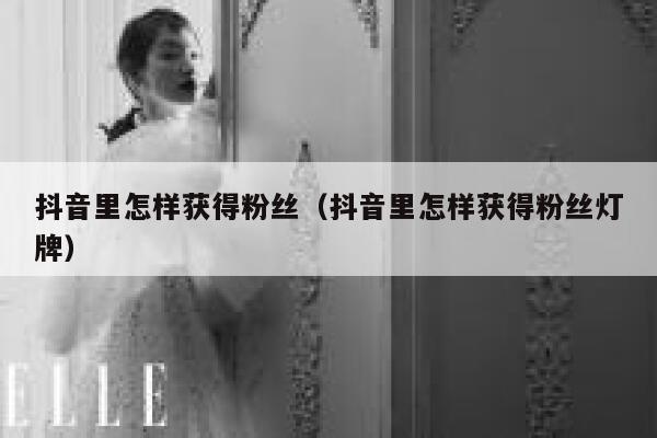抖音里怎样获得粉丝（抖音里怎样获得粉丝灯牌） 第1张