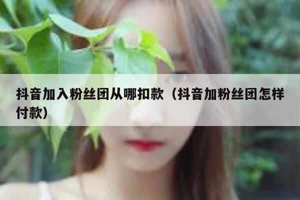 抖音加入粉丝团从哪扣款(抖音加粉丝团怎样付款) 第1张 抖音加入粉丝团从哪扣款(抖音加粉丝团怎样付款) 第1张