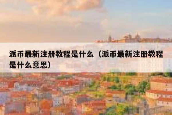 派币最新注册教程是什么（派币最新注册教程是什么意思） 第1张