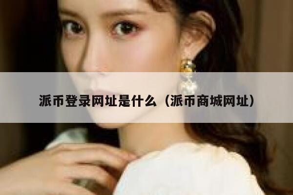 派币登录网址是什么（派币商城网址） 第1张
