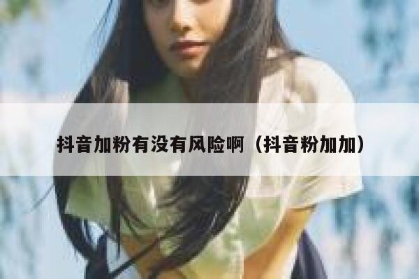 抖音加粉有没有风险啊(抖音粉加加) 第1张 抖音加粉有没有风险啊(抖音粉加加) 第1张