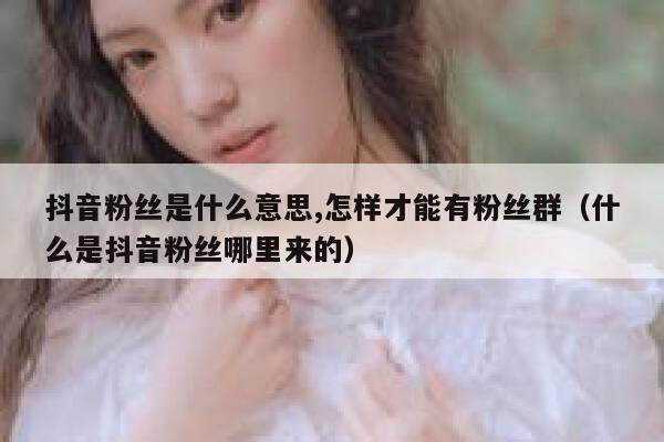 抖音粉丝是什么意思,怎样才能有粉丝群（什么是抖音粉丝哪里来的） 第1张