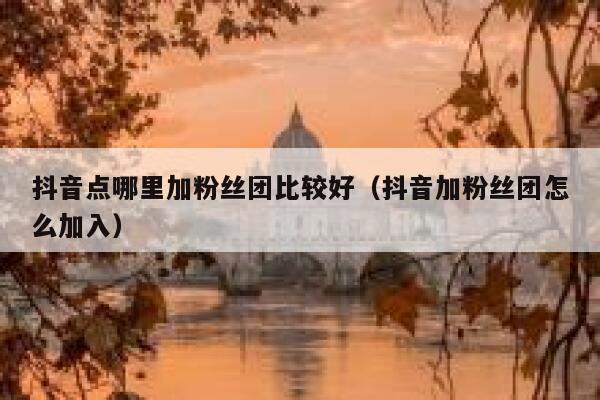 抖音点哪里加粉丝团比较好（抖音加粉丝团怎么加入） 第1张
