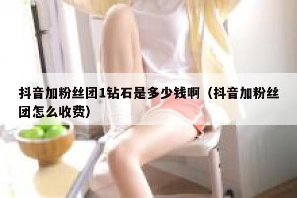 抖音加粉丝团1钻石是多少钱啊(抖音加粉丝团怎么收费) 第1张 抖音加粉丝团1钻石是多少钱啊(抖音加粉丝团怎么收费) 第1张