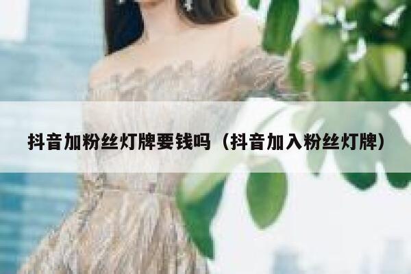 抖音加粉丝灯牌要钱吗（抖音加入粉丝灯牌） 第1张