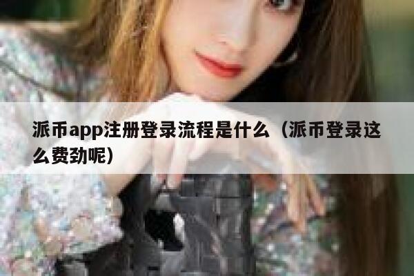 派币app注册登录流程是什么(派币登录这么费劲呢) 第1张 派币app注册登录流程是什么(派币登录这么费劲呢) 第1张