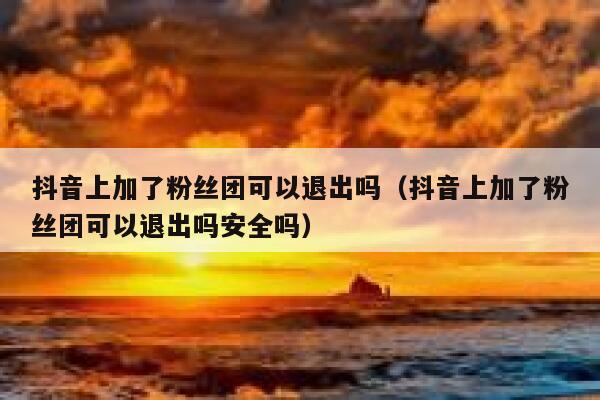 抖音上加了粉丝团可以退出吗（抖音上加了粉丝团可以退出吗安全吗） 第1张