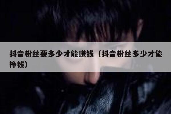 抖音粉丝要多少才能赚钱（抖音粉丝多少才能挣钱） 第1张