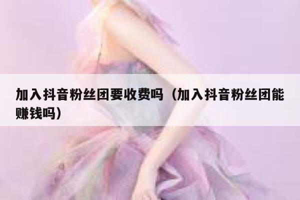 加入抖音粉丝团要收费吗（加入抖音粉丝团能赚钱吗） 第1张