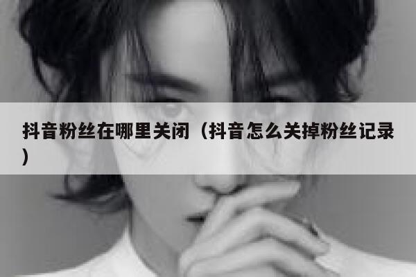 抖音粉丝在哪里关闭（抖音怎么关掉粉丝记录） 第1张