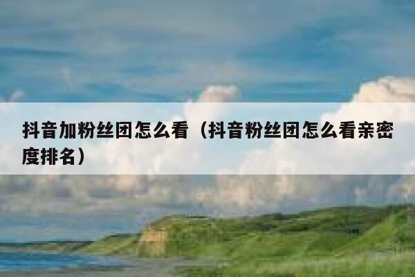 抖音加粉丝团怎么看（抖音粉丝团怎么看亲密度排名） 第1张