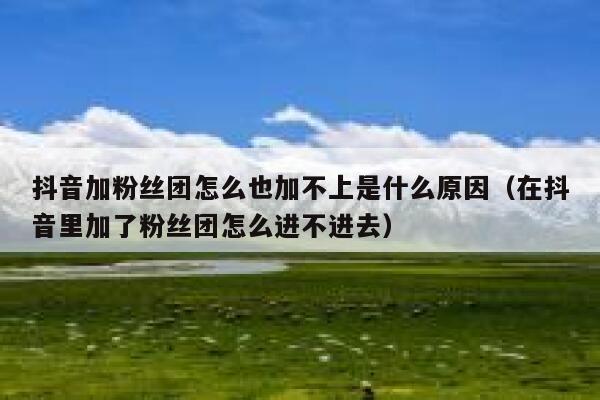 抖音加粉丝团怎么也加不上是什么原因（在抖音里加了粉丝团怎么进不进去） 第1张