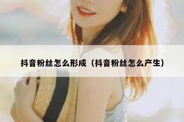 抖音粉丝怎么形成(抖音粉丝怎么产生) 第1张 抖音粉丝怎么形成(抖音粉丝怎么产生) 第1张