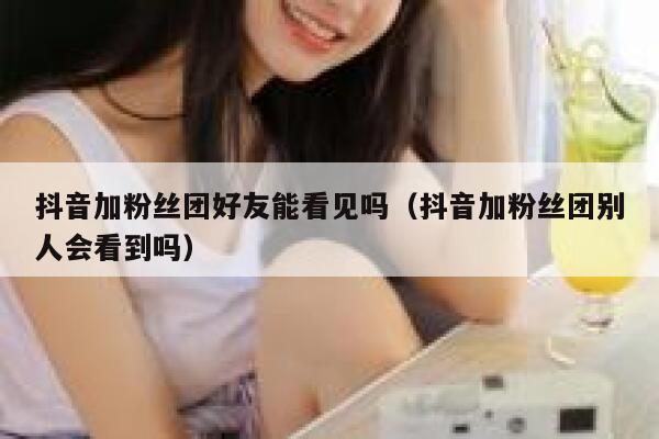 抖音加粉丝团好友能看见吗(抖音加粉丝团别人会看到吗) 第1张 抖音加粉丝团好友能看见吗(抖音加粉丝团别人会看到吗) 第1张