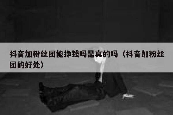 抖音加粉丝团能挣钱吗是真的吗（抖音加粉丝团的好处） 第1张