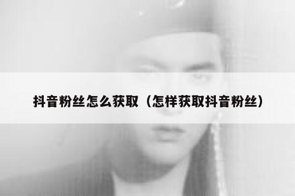抖音粉丝怎么获取（怎样获取抖音粉丝） 第1张