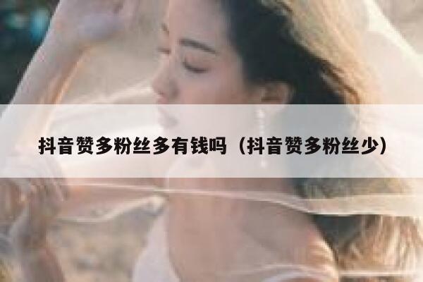 抖音赞多粉丝多有钱吗（抖音赞多粉丝少） 第1张