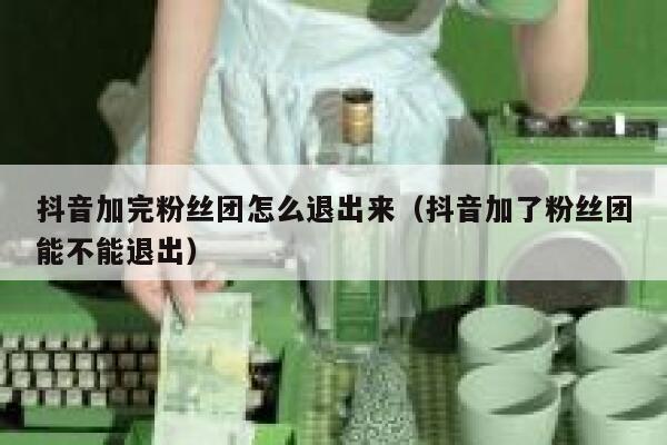 抖音加完粉丝团怎么退出来（抖音加了粉丝团能不能退出） 第1张