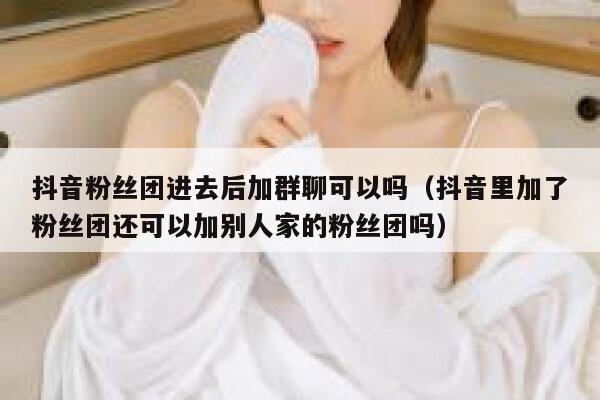 抖音粉丝团进去后加群聊可以吗（抖音里加了粉丝团还可以加别人家的粉丝团吗） 第1张