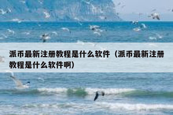 派币最新注册教程是什么软件（派币最新注册教程是什么软件啊） 第1张
