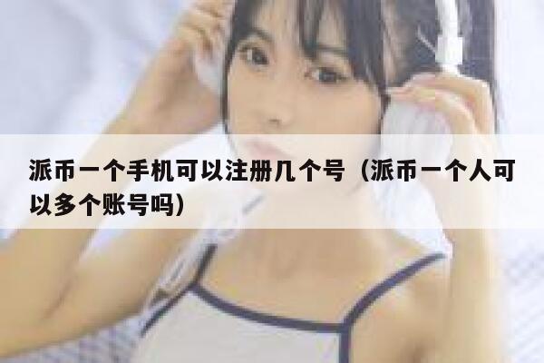 派币一个手机可以注册几个号(派币一个人可以多个账号吗) 第1张 派币一个手机可以注册几个号(派币一个人可以多个账号吗) 第1张