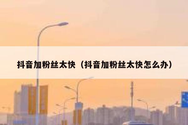抖音加粉丝太快(抖音加粉丝太快怎么办) 第1张 抖音加粉丝太快(抖音加粉丝太快怎么办) 第1张