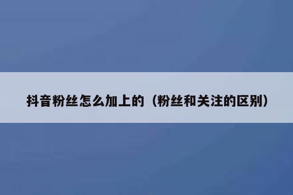 抖音粉丝怎么加上的（粉丝和关注的区别） 第1张