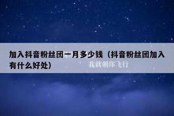 加入抖音粉丝团一月多少钱(抖音粉丝团加入有什么好处) 第1张 加入抖音粉丝团一月多少钱(抖音粉丝团加入有什么好处) 第1张