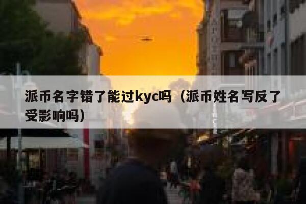 派币名字错了能过kyc吗（派币姓名写反了受影响吗） 第1张