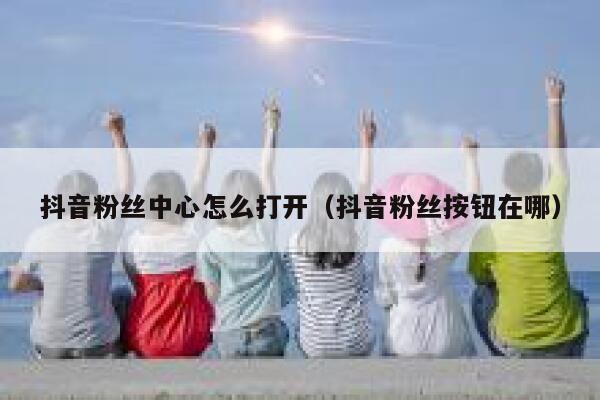 抖音粉丝中心怎么打开(抖音粉丝按钮在哪) 第1张 抖音粉丝中心怎么打开(抖音粉丝按钮在哪) 第1张
