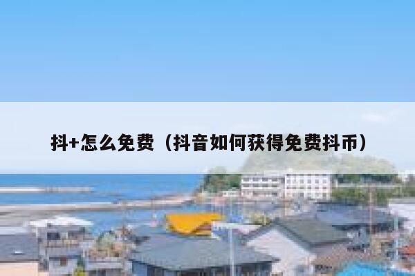 抖+怎么免费（抖音如何获得免费抖币） 第1张