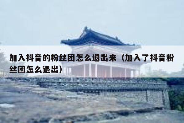 加入抖音的粉丝团怎么退出来（加入了抖音粉丝团怎么退出） 第1张