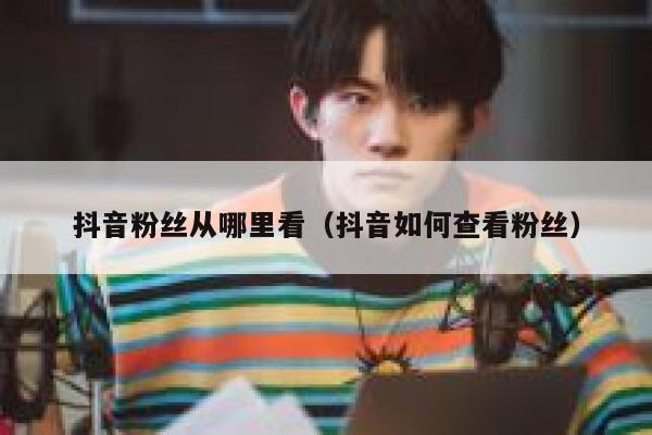 抖音粉丝从哪里看（抖音如何查看粉丝） 第1张