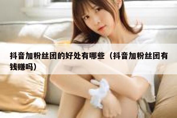 抖音加粉丝团的好处有哪些（抖音加粉丝团有钱赚吗） 第1张