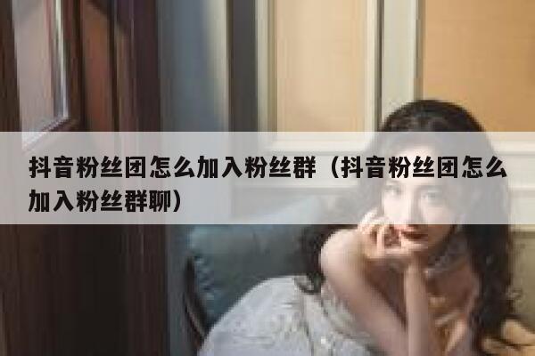 抖音粉丝团怎么加入粉丝群（抖音粉丝团怎么加入粉丝群聊） 第1张
