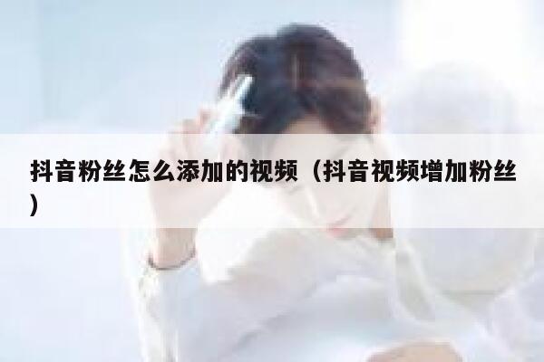 抖音粉丝怎么添加的视频（抖音视频增加粉丝） 第1张