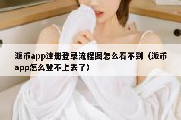 派币app注册登录流程图怎么看不到（派币app怎么登不上去了） 第1张