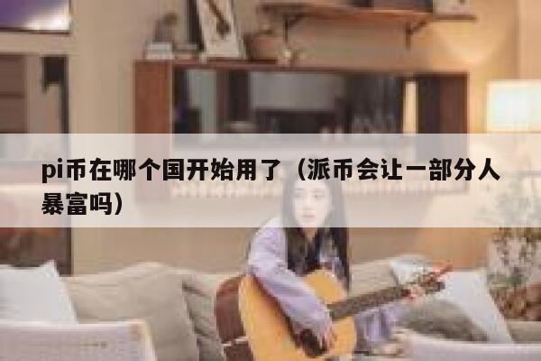 pi币在哪个国开始用了(派币会让一部分人暴富吗) 第1张 pi币在哪个国开始用了(派币会让一部分人暴富吗) 第1张